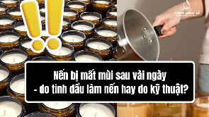 Nến bị mất mùi sau vài ngày - do tinh dầu làm nến hay do kỹ thuật?