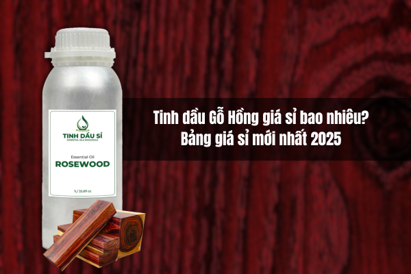 Tinh dầu Gỗ Hồng giá sỉ bao nhiêu? Bảng giá mới nhất 2025 cho nhà sản xuất