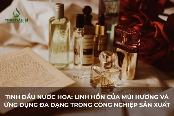 Tinh Dầu Nước Hoa: Linh Hồn Của Mùi Hương Và Ứng Dụng Đa Dạng Trong Công Nghiệp Sản Xuất